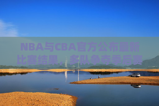 NBA与CBA官方公布最新比赛结果，多队争夺季后赛席位，篮球赛场激烈角逐，NBA与CBA最新比赛结果公布 多队争夺季后赛席位 篮球赛场激烈角逐
