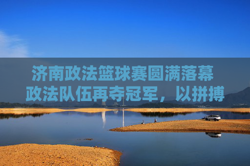 济南政法篮球赛圆满落幕 政法队伍再夺冠军，以拼搏精神彰显法治力量与团队风采，济南政法篮球赛圆满落幕 政法队伍再夺冠军，以拼搏精神彰显法治力量与团队风采