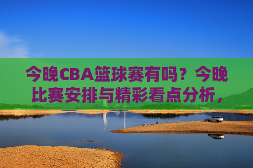 今晚CBA篮球赛有吗？今晚比赛安排与精彩看点分析，今晚CBA篮球赛安排，比赛信息与精彩看点解析