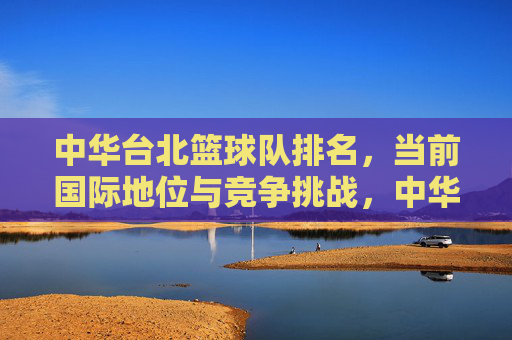 中华台北篮球队排名，当前国际地位与竞争挑战，中华台北篮球队排名、国际地位与竞争挑战