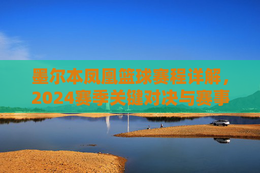 墨尔本凤凰篮球赛程详解，2024赛季关键对决与赛事时间安排全解析，墨尔本凤凰2024赛季篮球赛程详解，关键对决与赛事时间安排全解析