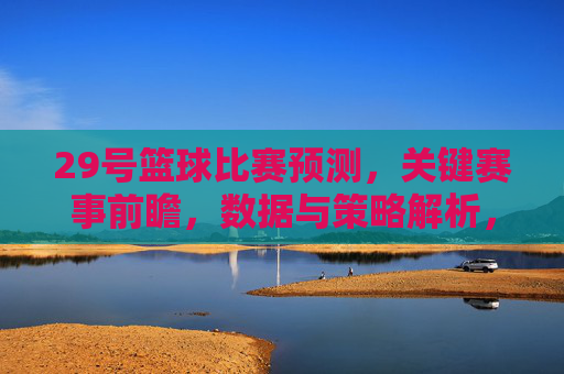 29号篮球比赛预测,关键赛事前瞻,数据与策略解析,29号篮球比赛预测,关键赛事前瞻与数据策略解析