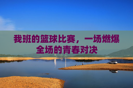 我班的篮球比赛，一场燃爆全场的青春对决