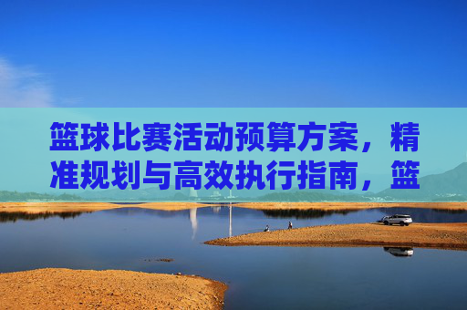 篮球比赛活动预算方案,精准规划与高效执行指南,篮球比赛活动预算方案,精准规划与高效执行指南