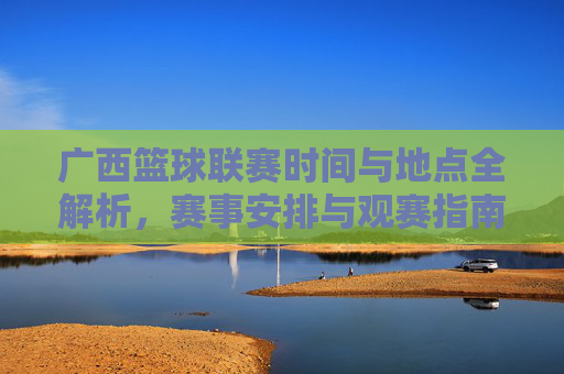 广西篮球联赛时间与地点全解析，赛事安排与观赛指南