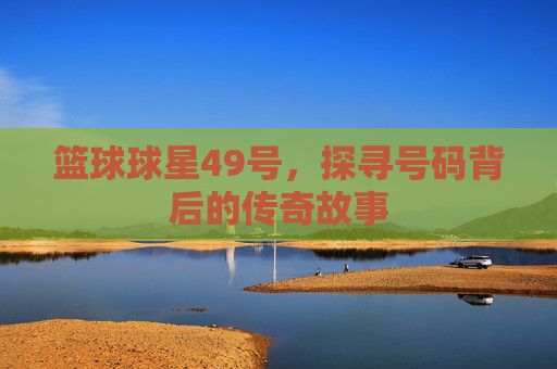 篮球球星49号，探寻号码背后的传奇故事