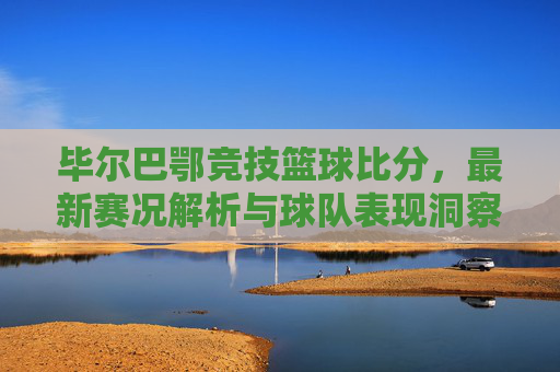 毕尔巴鄂竞技篮球比分，最新赛况解析与球队表现洞察，毕尔巴鄂竞技篮球比分，最新赛况解析与球队表现洞察