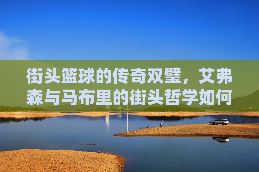 街头篮球的传奇双璧,艾弗森与马布里的街头哲学如何重塑篮球文化