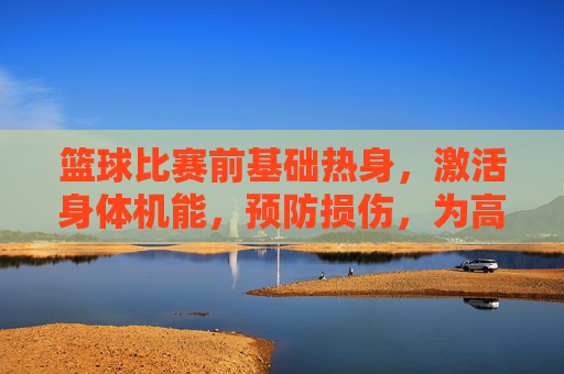 篮球比赛前基础热身，激活身体机能，预防损伤，为高效比赛做准备