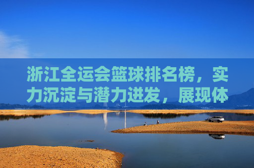 浙江全运会篮球排名榜，实力沉淀与潜力迸发，展现体育强省新风貌