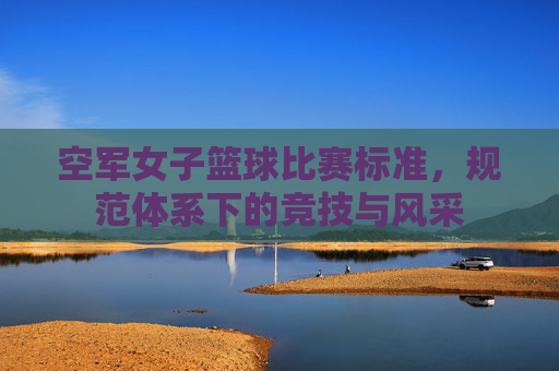 空军女子篮球比赛标准，规范体系下的竞技与风采