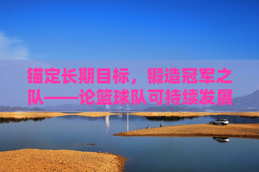 锚定长期目标，锻造冠军之队——论篮球队可持续发展的战略基石
