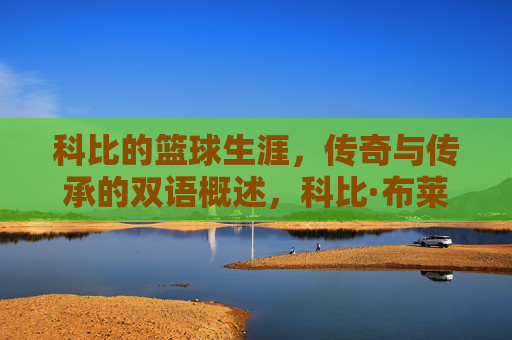 科比的篮球生涯,传奇与传承的双语概述,科比·布莱恩特篮球生涯,传奇足迹与传承精神的双语概述