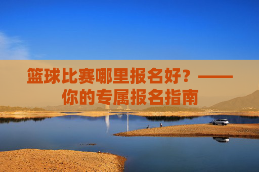 篮球比赛哪里报名好？——你的专属报名指南