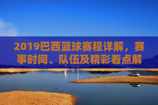 2019巴西篮球赛程详解，赛事时间、队伍及精彩看点解析