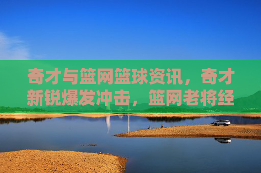 奇才与篮网篮球资讯,奇才新锐爆发冲击,篮网老将经验压制,两队对决看点解析