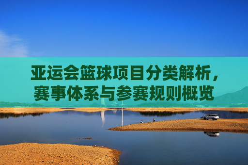 亚运会篮球项目分类解析，赛事体系与参赛规则概览