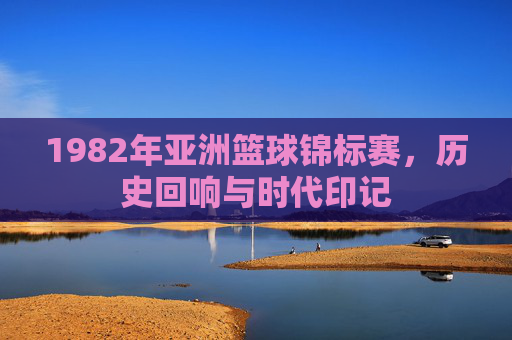 1982年亚洲篮球锦标赛,历史回响与时代印记