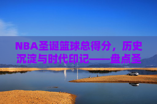 NBA圣诞篮球总得分,历史沉淀与时代印记——盘点圣诞大战总得分背后的球队与球星传奇