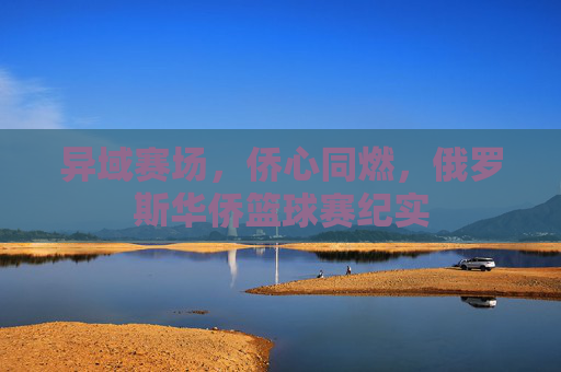 异域赛场，侨心同燃，俄罗斯华侨篮球赛纪实