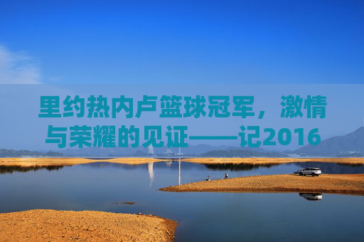 里约热内卢篮球冠军，激情与荣耀的见证——记2016年里约奥运会篮球项目辉煌成就