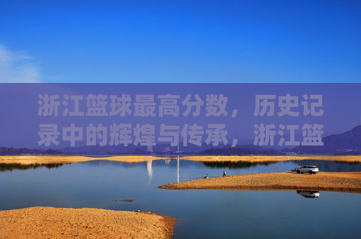 浙江篮球最高分数,历史记录中的辉煌与传承,浙江篮球历史最高分数,辉煌成就与传承之路