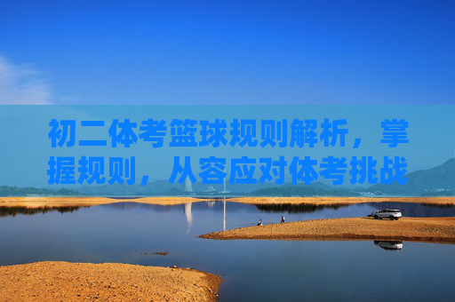 初二体考篮球规则解析，掌握规则，从容应对体考挑战