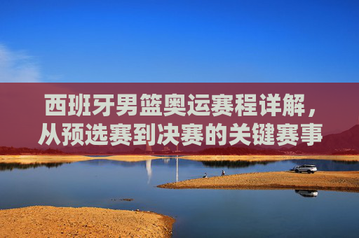 西班牙男篮奥运赛程详解,从预选赛到决赛的关键赛事与战略布局,西班牙男篮奥运赛程详解,从预选赛到决赛的关键赛事与战略布局