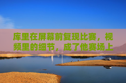 库里在屏幕前复现比赛,视频里的细节,成了他赛场上的秘密武器,库里屏幕前复现比赛细节,视频里的细节成了赛场秘密武器