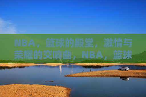 NBA,篮球的殿堂,激情与荣耀的交响曲,NBA,篮球的殿堂,激情与荣耀的交响曲