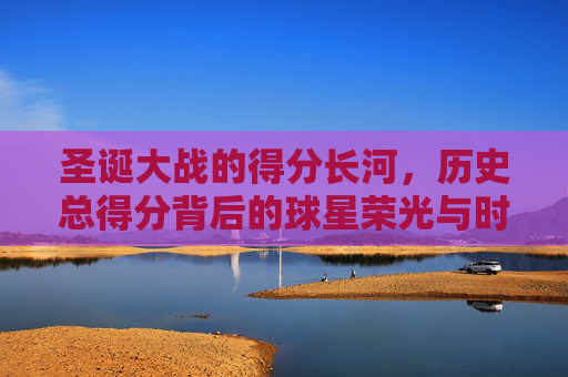 圣诞大战的得分长河,历史总得分背后的球星荣光与时代印记