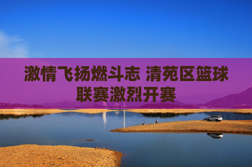 激情飞扬燃斗志 清苑区篮球联赛激烈开赛