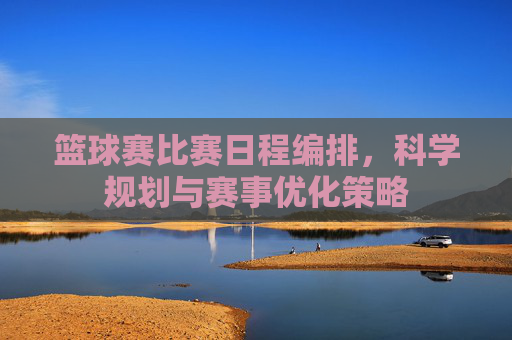 篮球赛比赛日程编排，科学规划与赛事优化策略