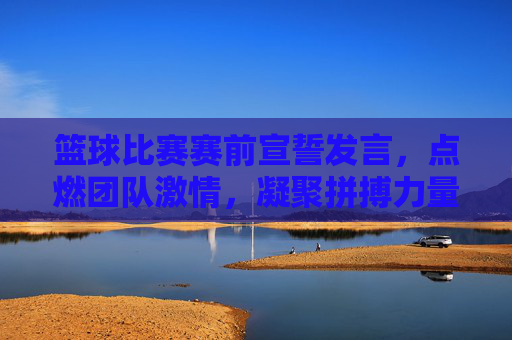 篮球比赛赛前宣誓发言，点燃团队激情，凝聚拼搏力量