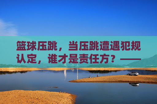 篮球压跳，当压跳遭遇犯规认定，谁才是责任方？——规则解析与实战应用，篮球压跳遭遇犯规认定，责任方究竟是谁？——规则解析与实战应用