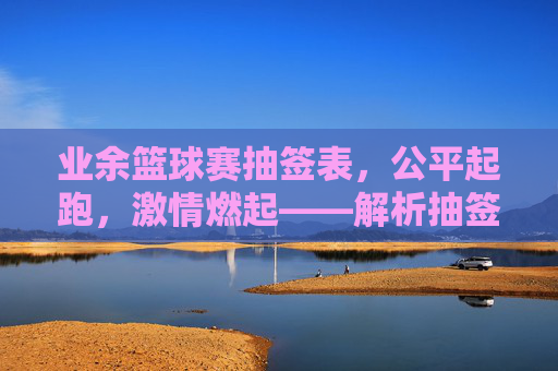 业余篮球赛抽签表,公平起跑,激情燃起——解析抽签背后的规则与公平性,业余篮球赛抽签表,公平起跑的规则与激情燃起——解析背后的公平性