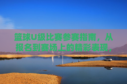 篮球U级比赛参赛指南,从报名到赛场上的精彩表现,篮球U级比赛参赛指南,从报名到赛场精彩表现的全程指引