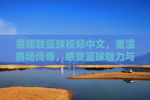 易建联篮球视频中文,重温赛场传奇,感受篮球魅力与力量