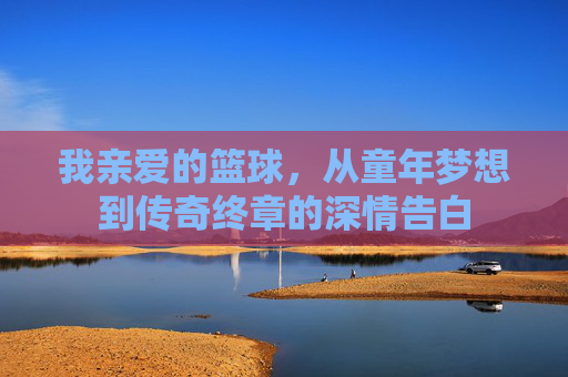 我亲爱的篮球,从童年梦想到传奇终章的深情告白