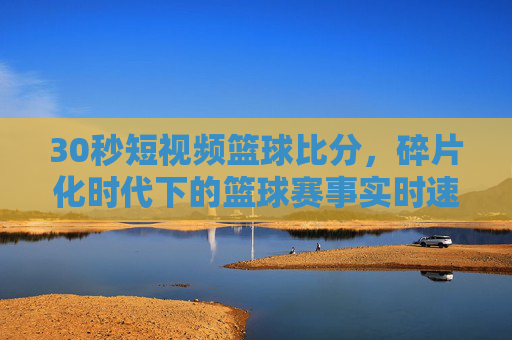 30秒短视频篮球比分,碎片化时代下的篮球赛事实时速递,让球迷随时随地掌握比分动态