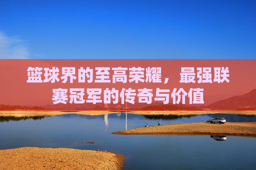 篮球界的至高荣耀，最强联赛冠军的传奇与价值