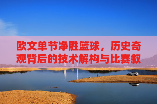 欧文单节净胜篮球,历史奇观背后的技术解构与比赛叙事
