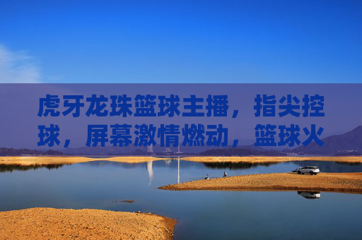 虎牙龙珠篮球主播，指尖控球，屏幕激情燃动，篮球火照亮电竞新赛道，虎牙龙珠篮球主播，指尖控球燃激情，照亮电竞新赛道