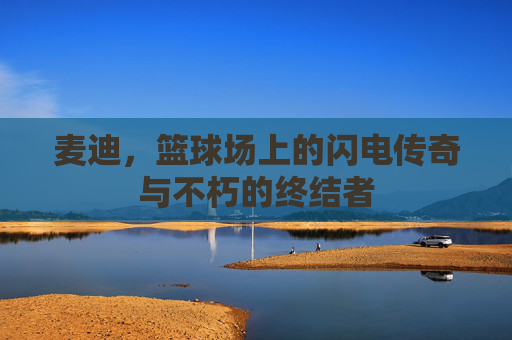 麦迪,篮球场上的闪电传奇与不朽的终结者