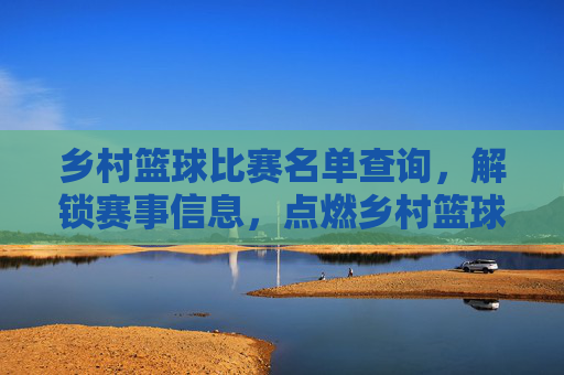 乡村篮球比赛名单查询,解锁赛事信息,点燃乡村篮球激情,乡村篮球比赛名单查询,解锁赛事信息,点燃乡村篮球激情