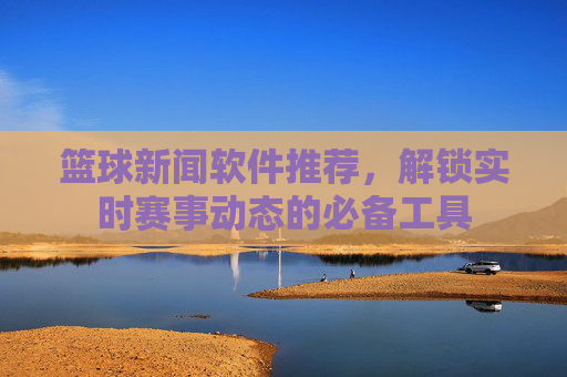 篮球新闻软件推荐,解锁实时赛事动态的必备工具