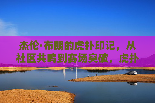 杰伦·布朗的虎扑印记，从社区共鸣到赛场突破，虎扑篮球如何见证新星的成长，杰伦·布朗的虎扑印记，从社区共鸣到赛场突破，虎扑篮球如何见证新星的成长