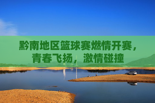 黔南地区篮球赛燃情开赛,青春飞扬,激情碰撞