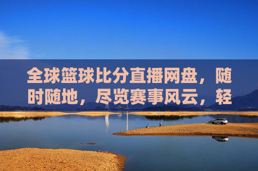 全球篮球比分直播网盘，随时随地，尽览赛事风云，轻松掌握比赛动态