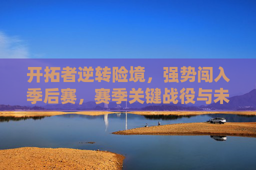 开拓者逆转险境,强势闯入季后赛,赛季关键战役与未来展望,开拓者逆转险境闯入季后赛,关键战役与未来展望